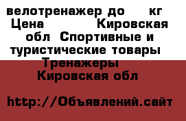 велотренажер до 150 кг › Цена ­ 5 000 - Кировская обл. Спортивные и туристические товары » Тренажеры   . Кировская обл.